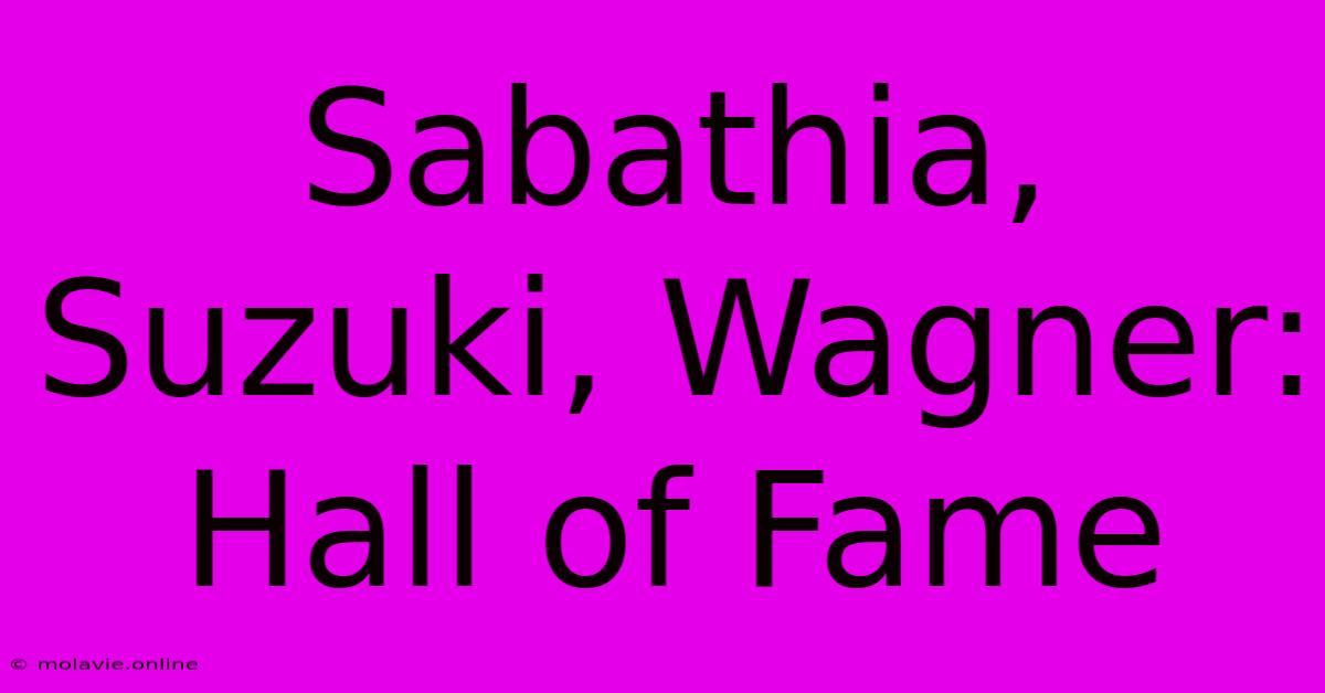 Sabathia, Suzuki, Wagner: Hall Of Fame